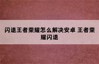 闪退王者荣耀怎么解决安卓 王者荣耀闪退